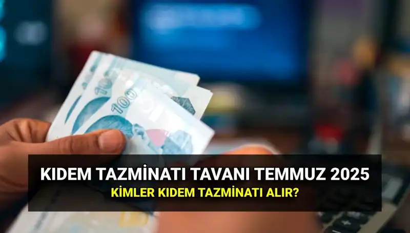 Temmuz 2025 Kıdem Tazminatı Tavan Ücreti Belli Oldu! Kimler Yararlanabilir?
